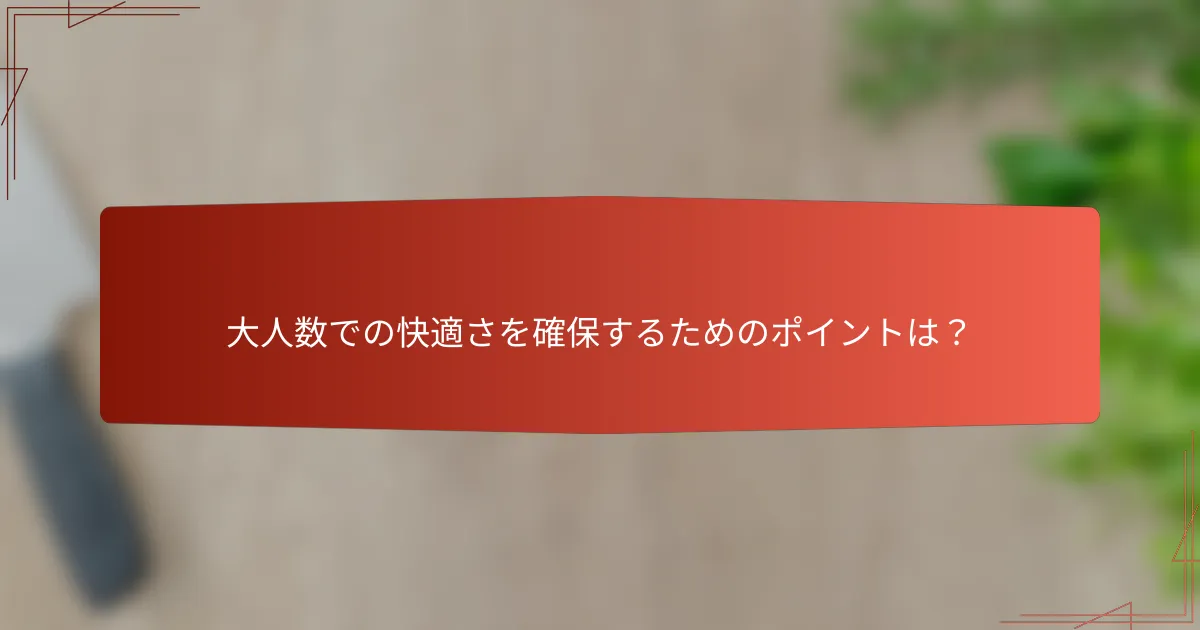 大人数での快適さを確保するためのポイントは？