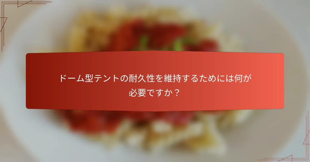 ドーム型テントの耐久性を維持するためには何が必要ですか?