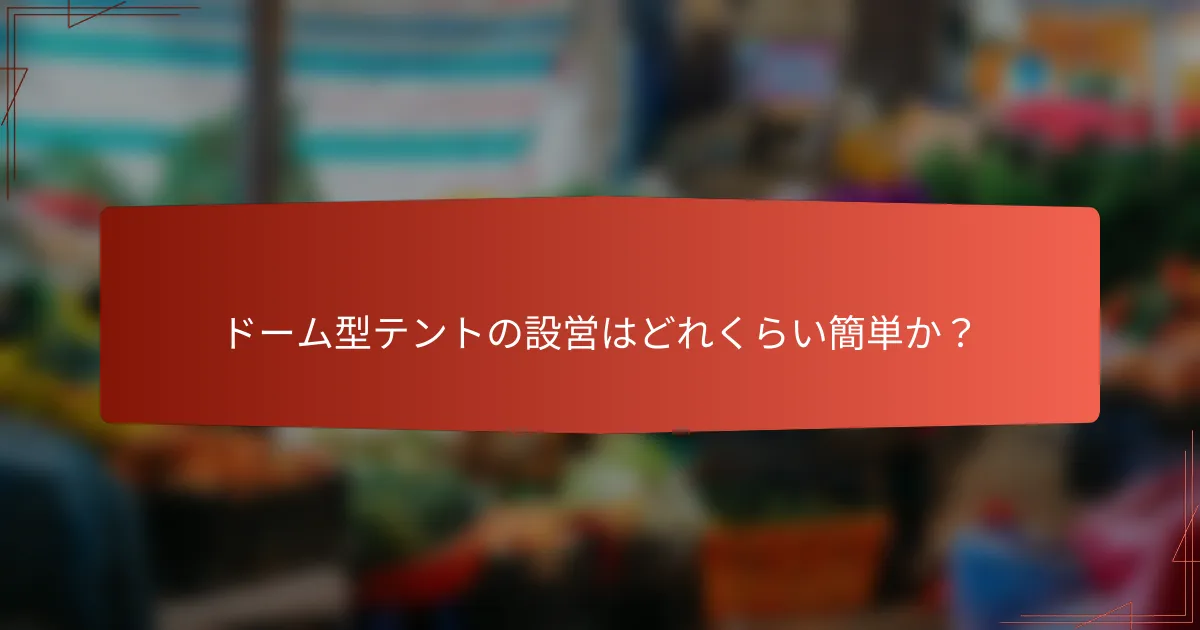 ドーム型テントの設営はどれくらい簡単か?