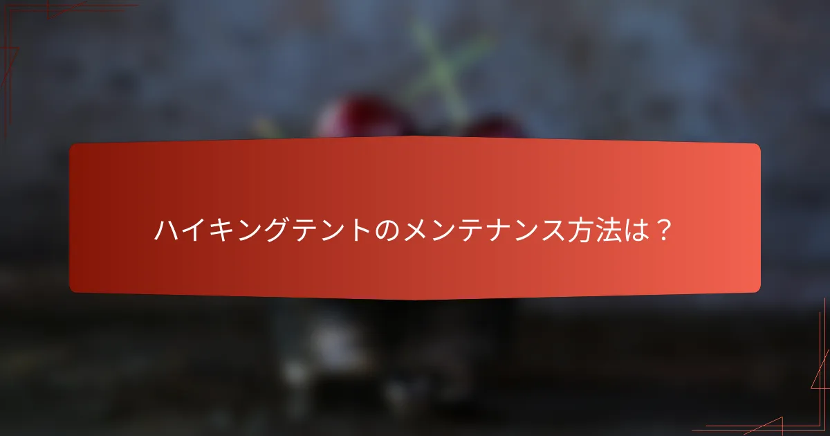 ハイキングテントのメンテナンス方法は？