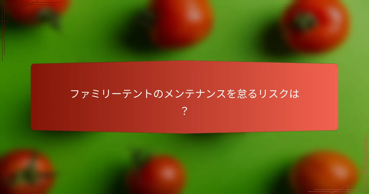ファミリーテントのメンテナンスを怠るリスクは？