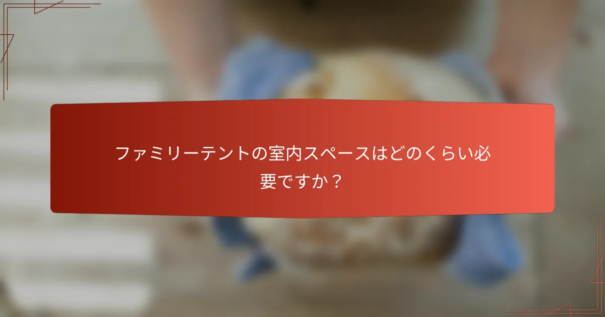 ファミリーテントの室内スペースはどのくらい必要ですか?