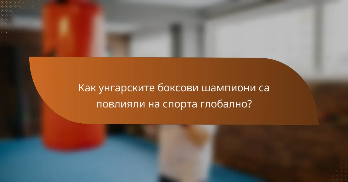 Как унгарските боксови шампиони са повлияли на спорта глобално?
