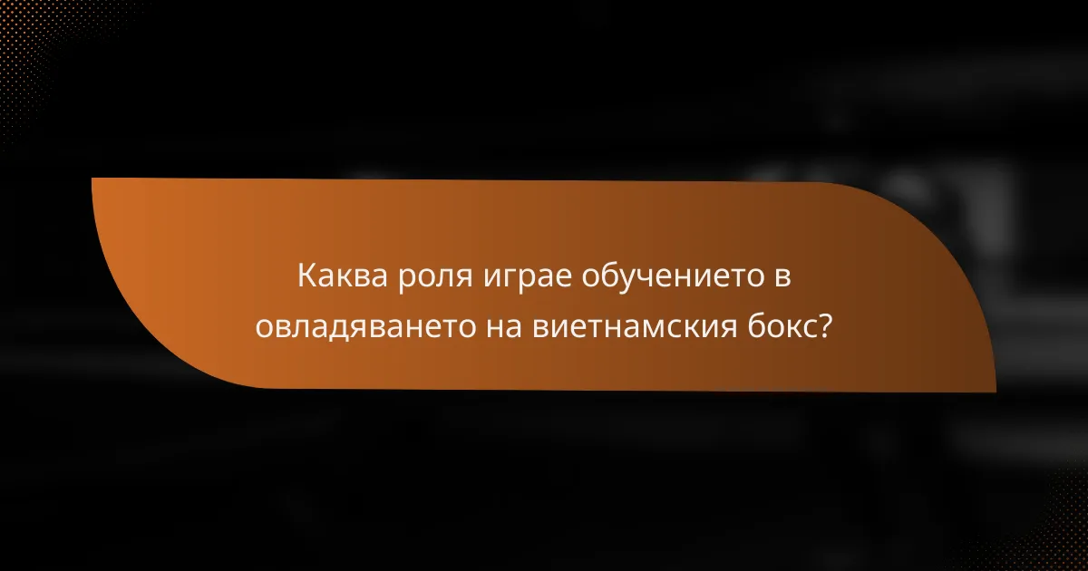 Каква роля играе обучението в овладяването на виетнамския бокс?