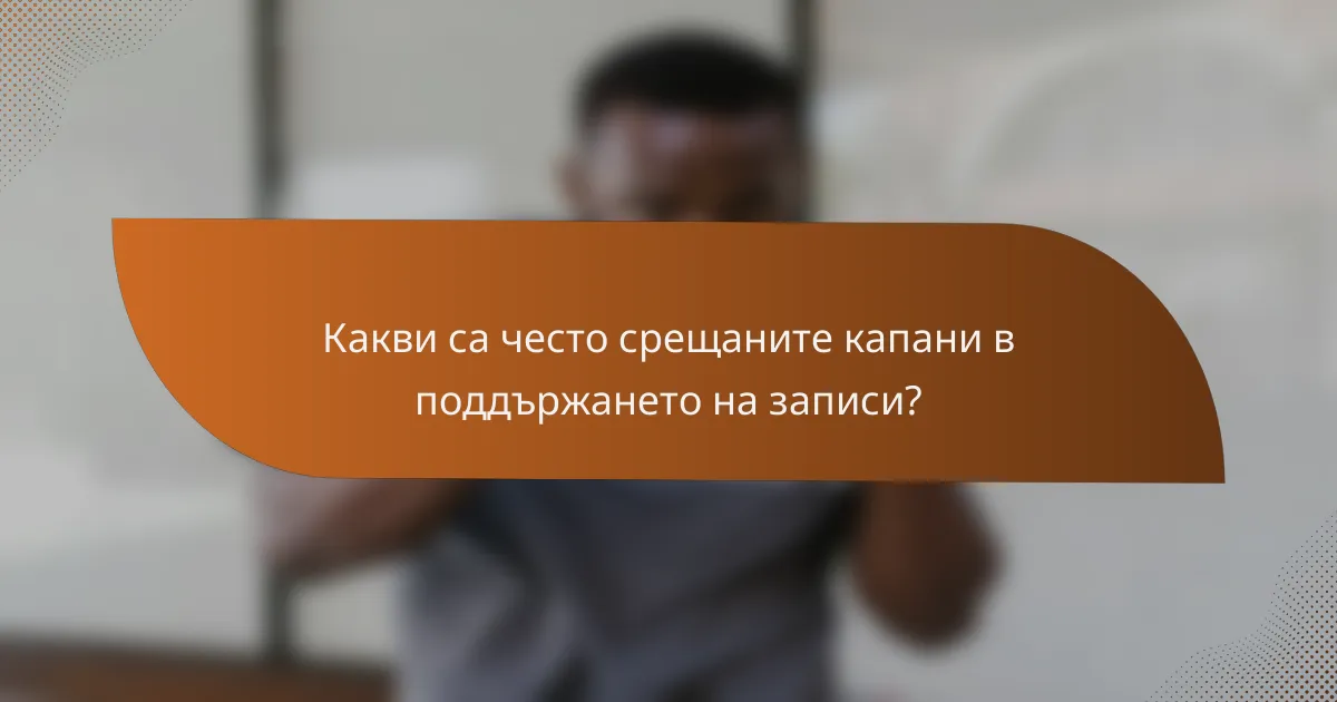 Какви са често срещаните капани в поддържането на записи?