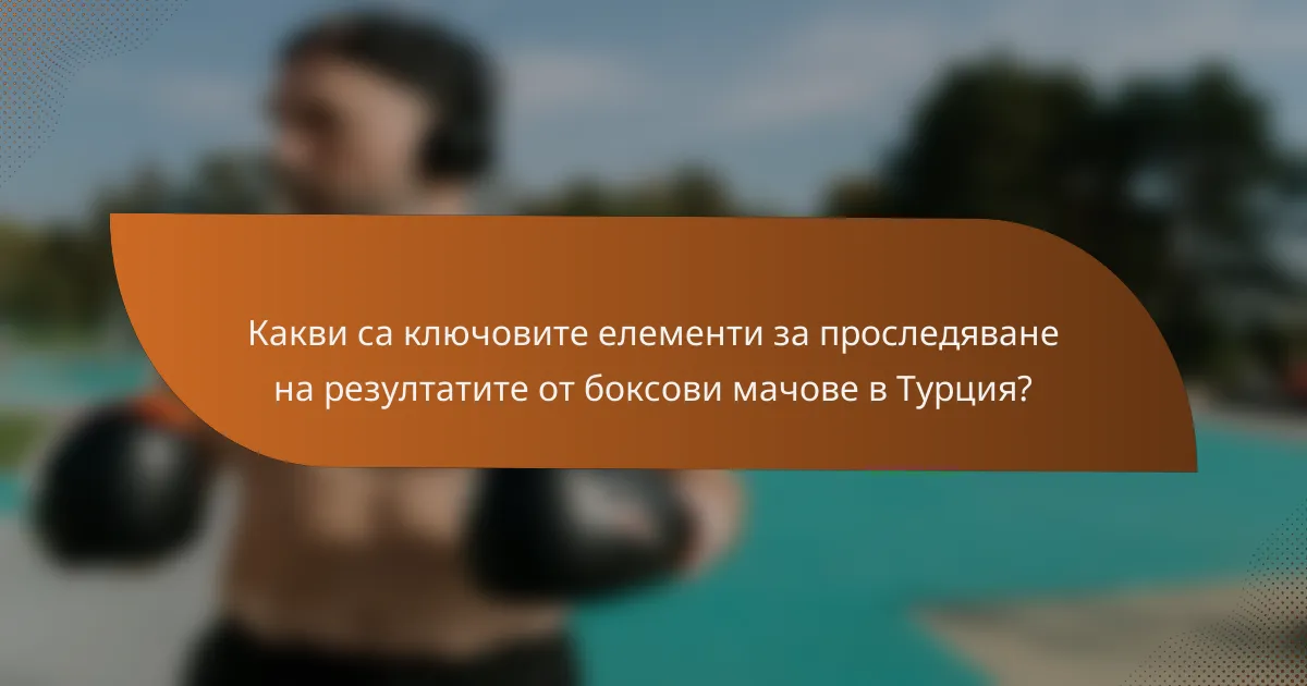 Какви са ключовите елементи за проследяване на резултатите от боксови мачове в Турция?