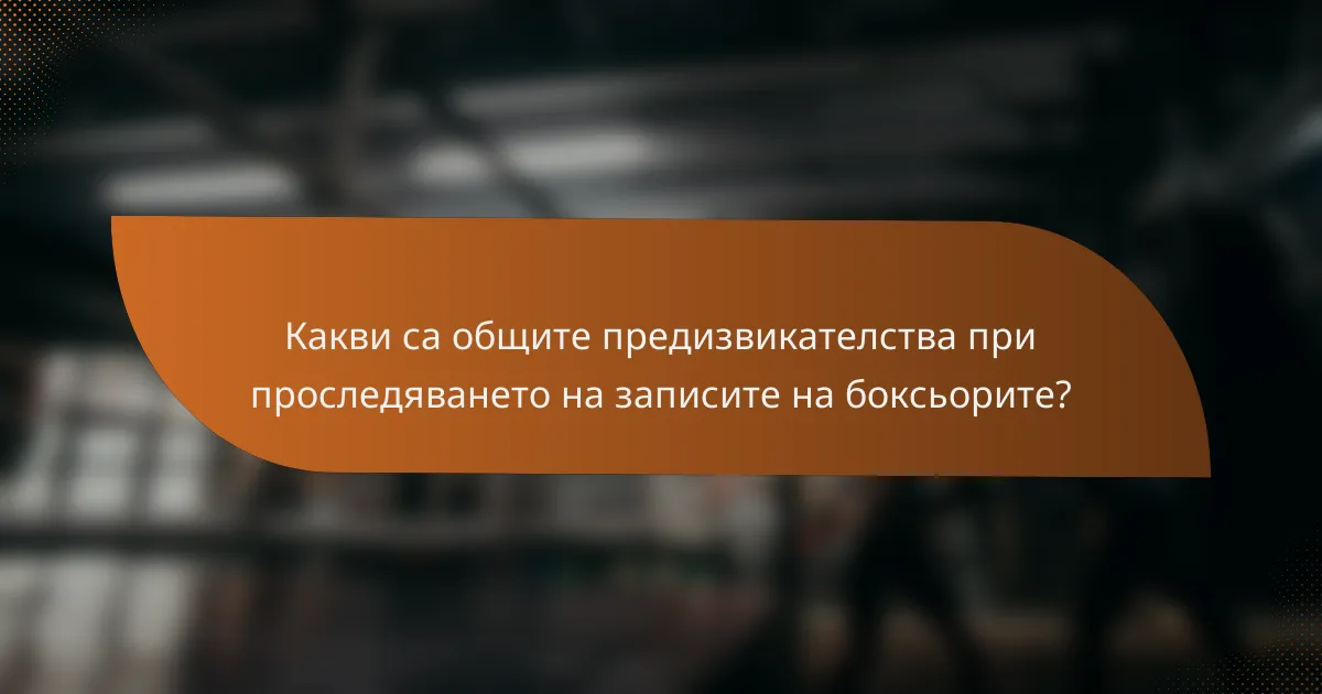 Какви са общите предизвикателства при проследяването на записите на боксьорите?
