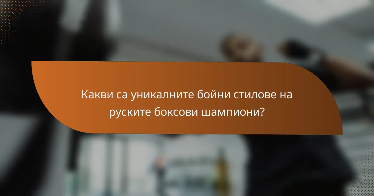 Какви са уникалните бойни стилове на руските боксови шампиони?