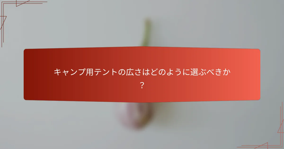 キャンプ用テントの広さはどのように選ぶべきか？