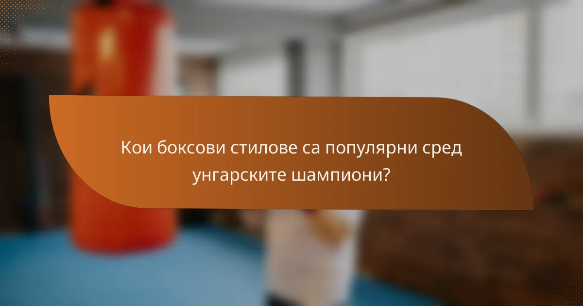 Кои боксови стилове са популярни сред унгарските шампиони?