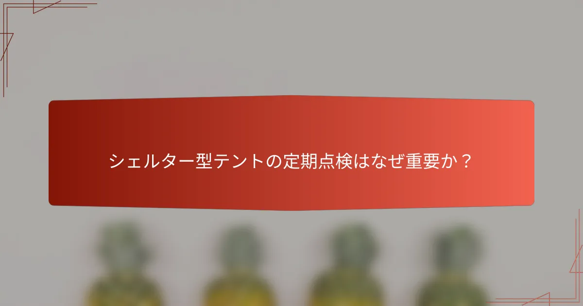 シェルター型テントの定期点検はなぜ重要か？