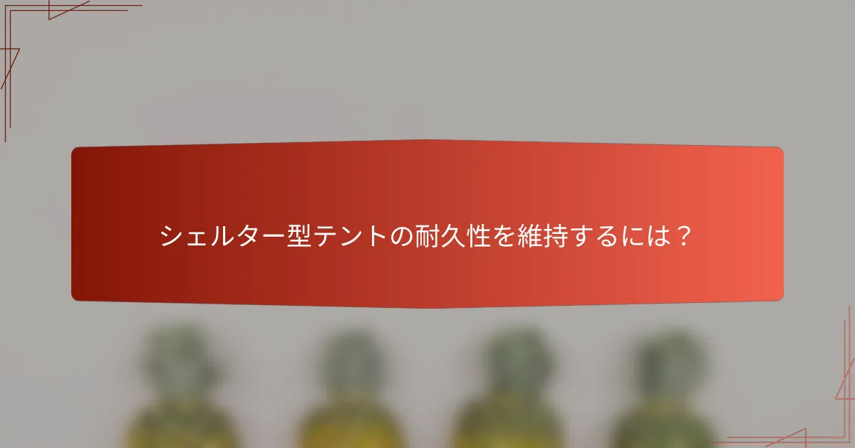 シェルター型テントの耐久性を維持するには？