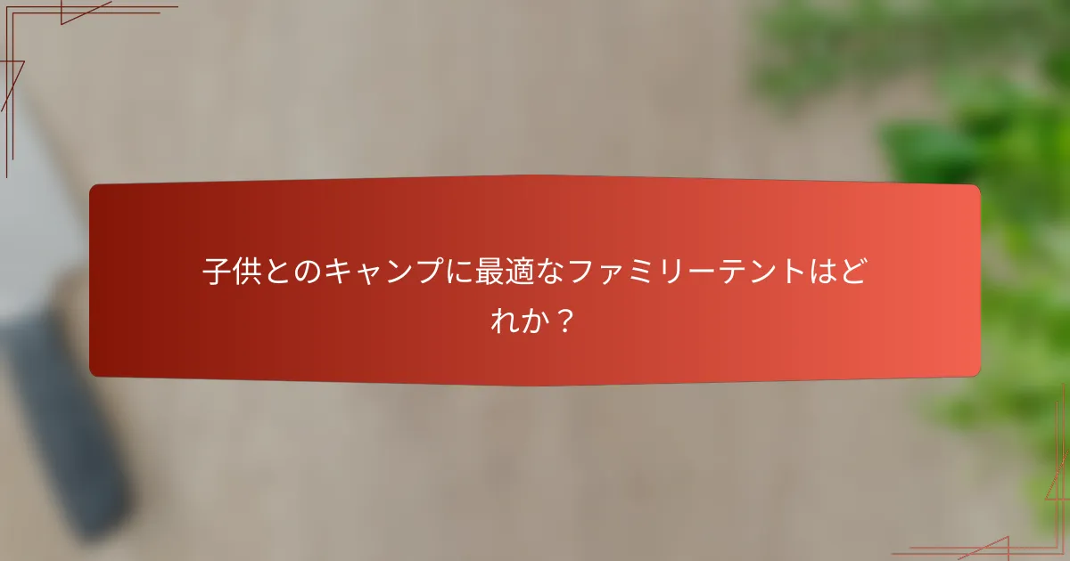 子供とのキャンプに最適なファミリーテントはどれか？